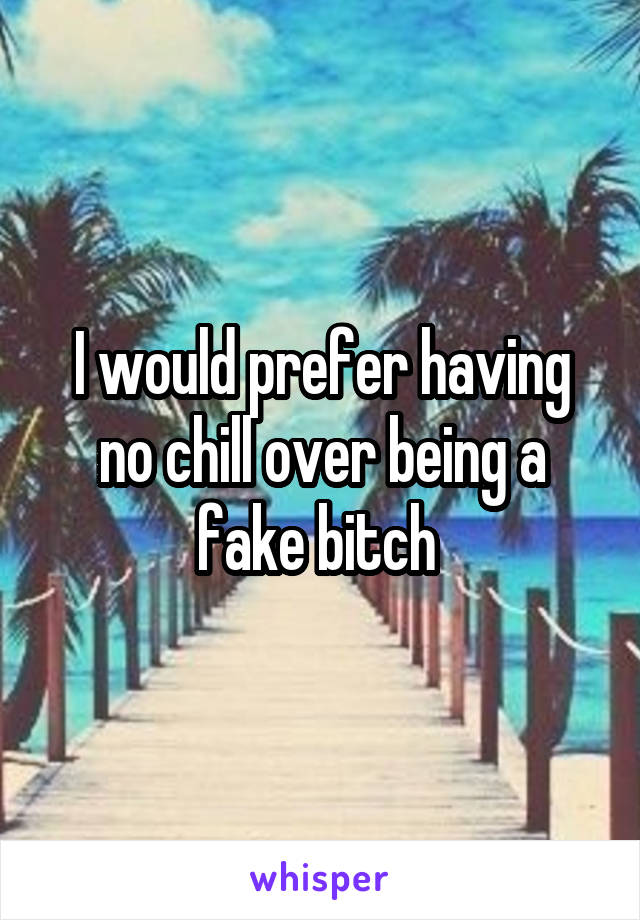 I would prefer having no chill over being a fake bitch 