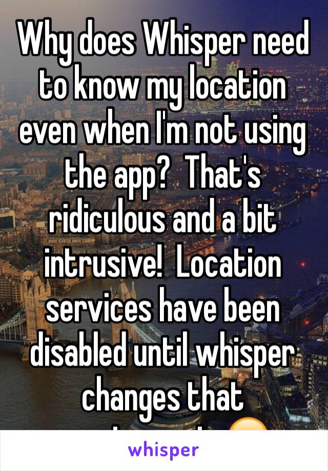 Why does Whisper need to know my location even when I'm not using the app?  That's ridiculous and a bit intrusive!  Location services have been disabled until whisper changes that requirement. 😒