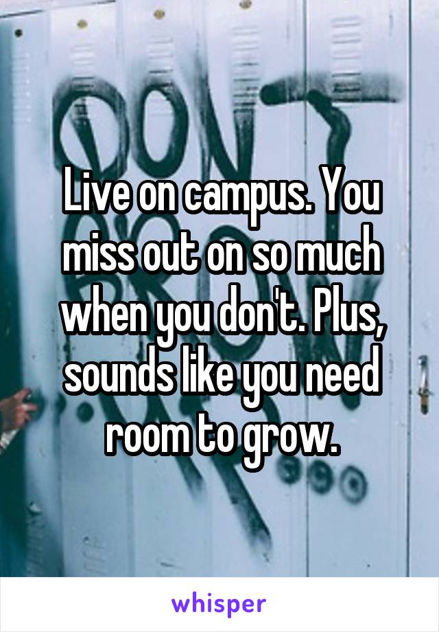 Live on campus. You miss out on so much when you don't. Plus, sounds like you need room to grow.