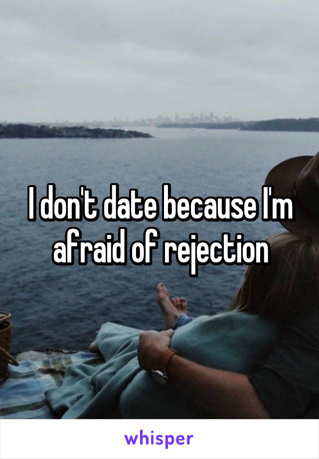 I don't date because I'm afraid of rejection