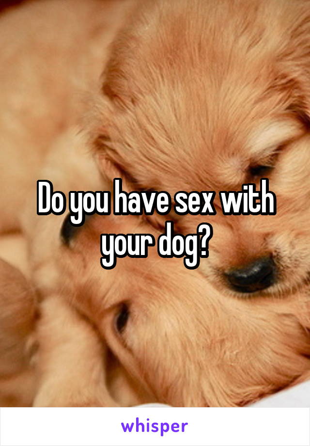 Do you have sex with your dog?