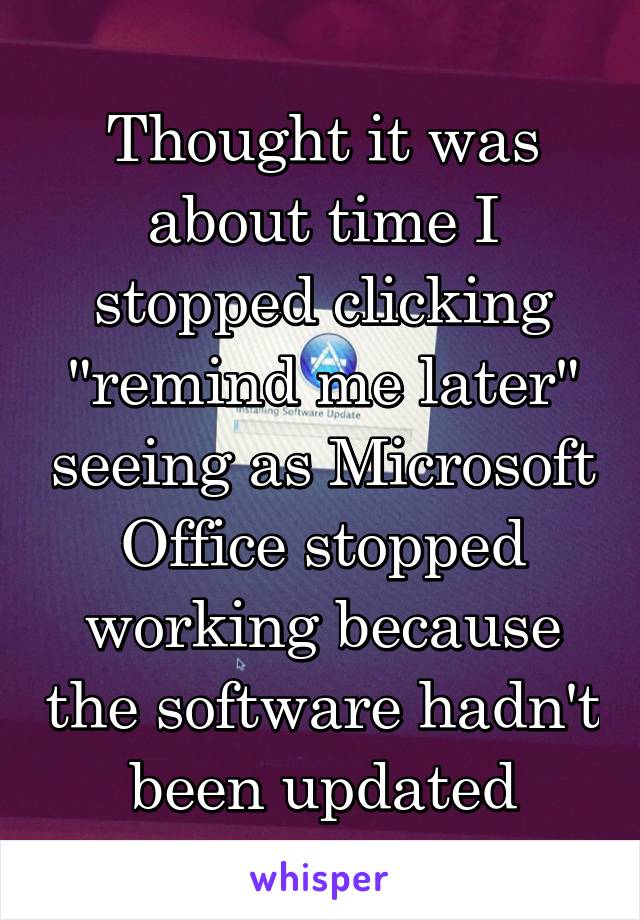 Thought it was about time I stopped clicking "remind me later" seeing as Microsoft Office stopped working because the software hadn't been updated