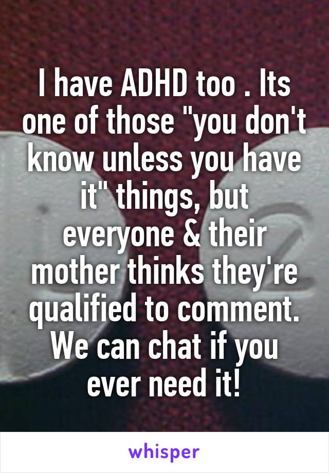I have ADHD too . Its one of those "you don't know unless you have it" things, but everyone & their mother thinks they're qualified to comment. We can chat if you ever need it!