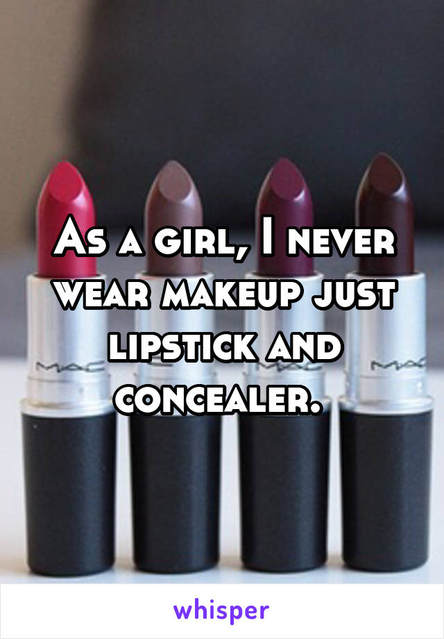 As a girl, I never wear makeup just lipstick and concealer. 