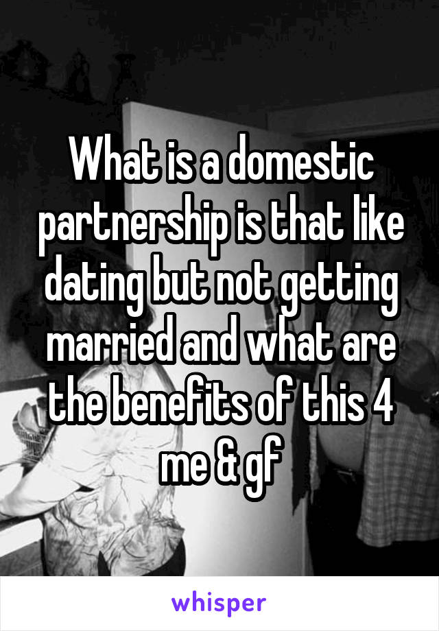 What is a domestic partnership is that like dating but not getting married and what are the benefits of this 4 me & gf