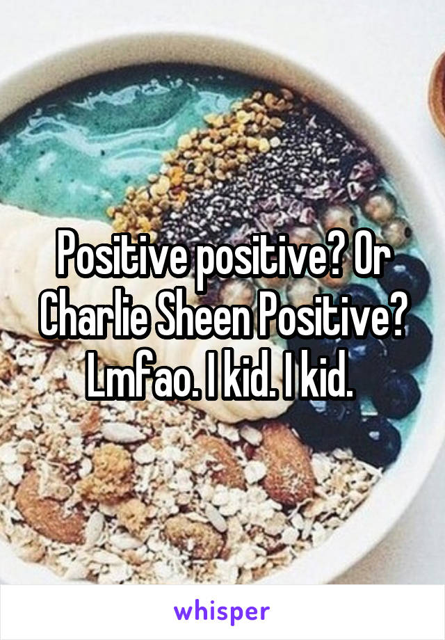 Positive positive? Or Charlie Sheen Positive? Lmfao. I kid. I kid. 