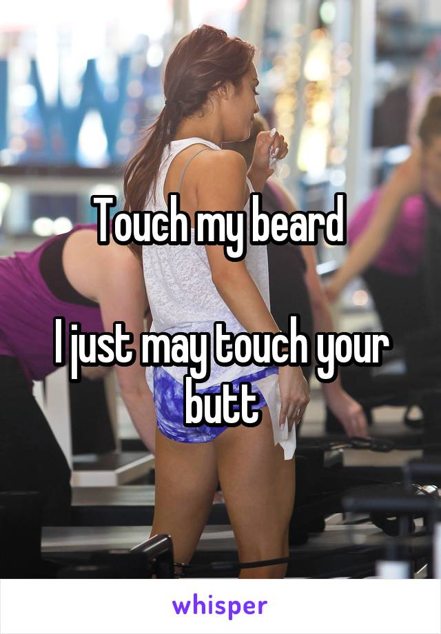 Touch my beard 

I just may touch your butt
