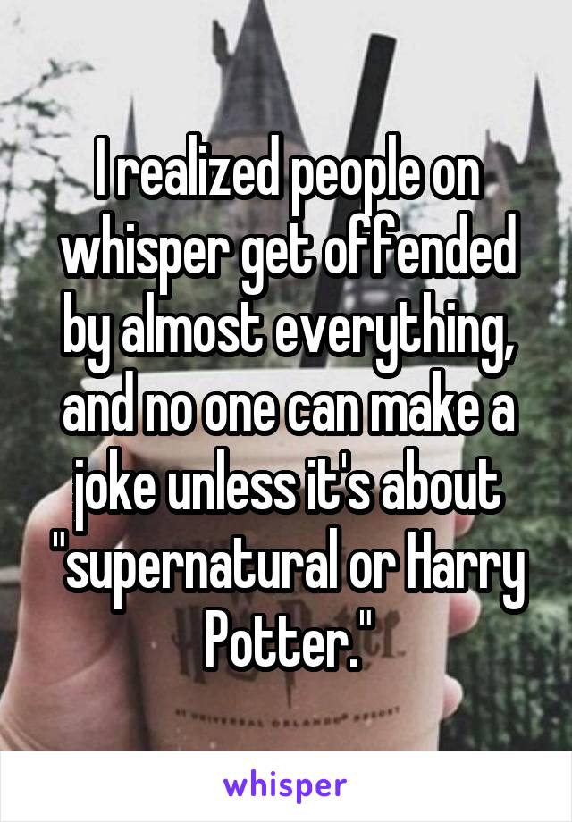 I realized people on whisper get offended by almost everything, and no one can make a joke unless it's about "supernatural or Harry Potter."