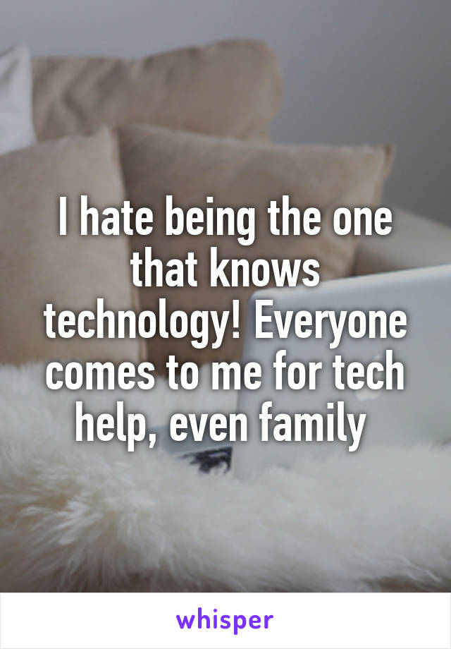 I hate being the one that knows technology! Everyone comes to me for tech help, even family 