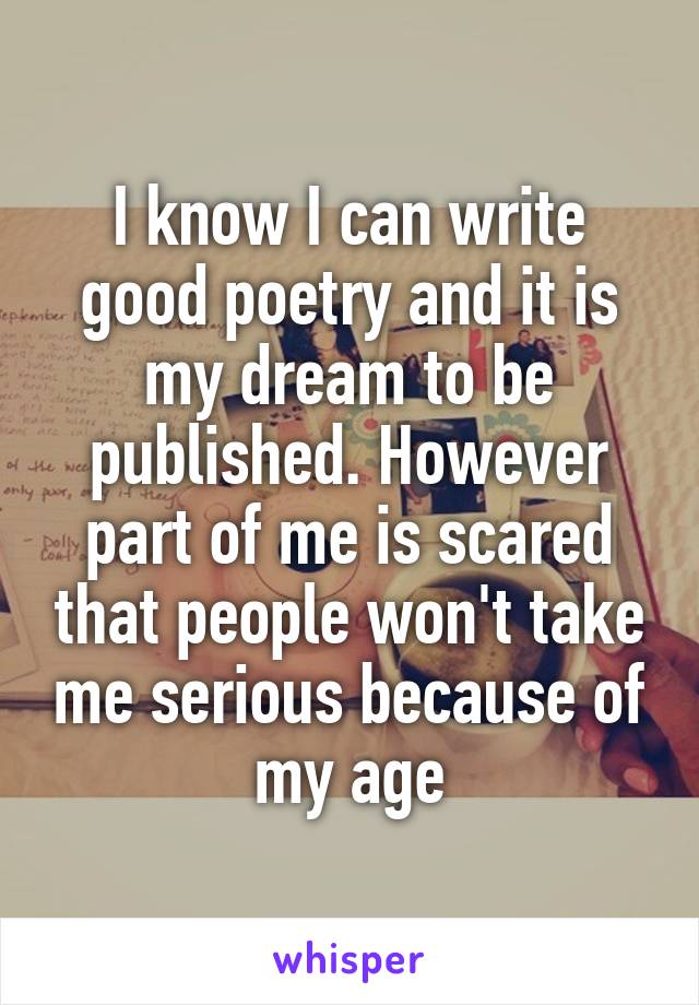 I know I can write good poetry and it is my dream to be published. However part of me is scared that people won't take me serious because of my age