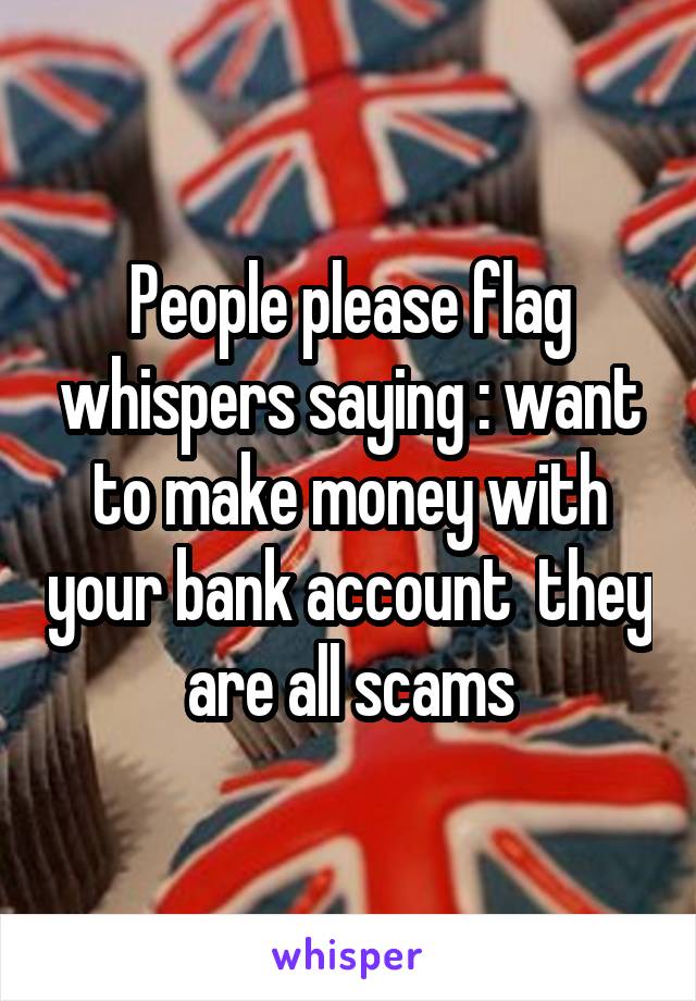 People please flag whispers saying : want to make money with your bank account  they are all scams