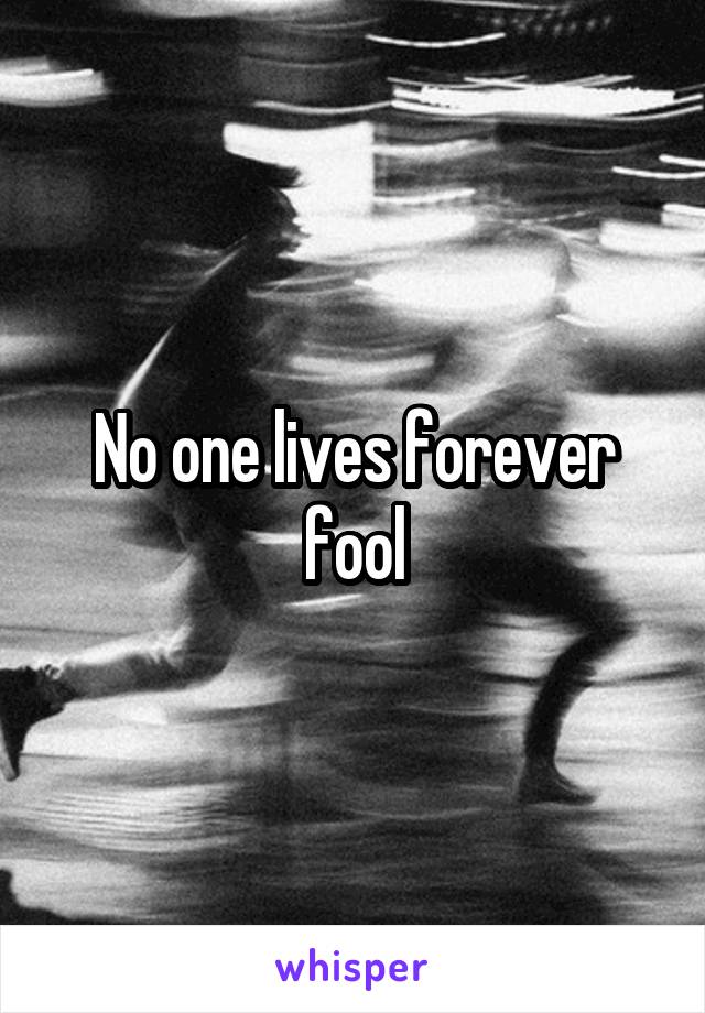 No one lives forever fool