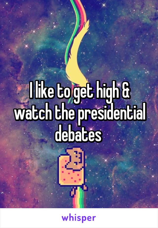 I like to get high & watch the presidential debates 