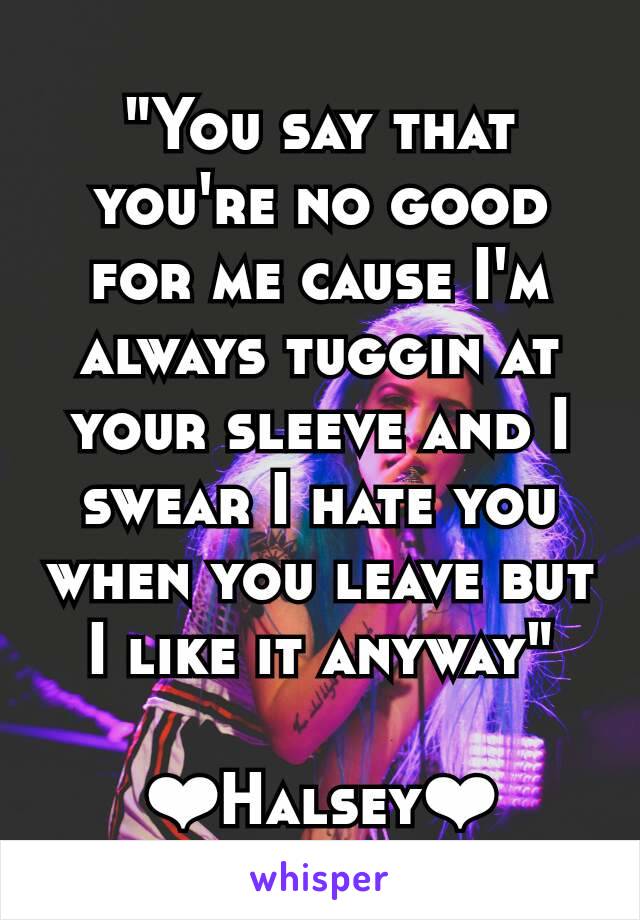 "You say that you're no good for me cause I'm always tuggin at your sleeve and I swear I hate you when you leave but I like it anyway"

❤Halsey❤