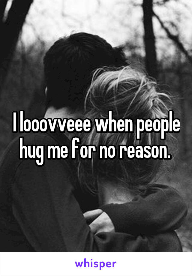 I looovveee when people hug me for no reason. 