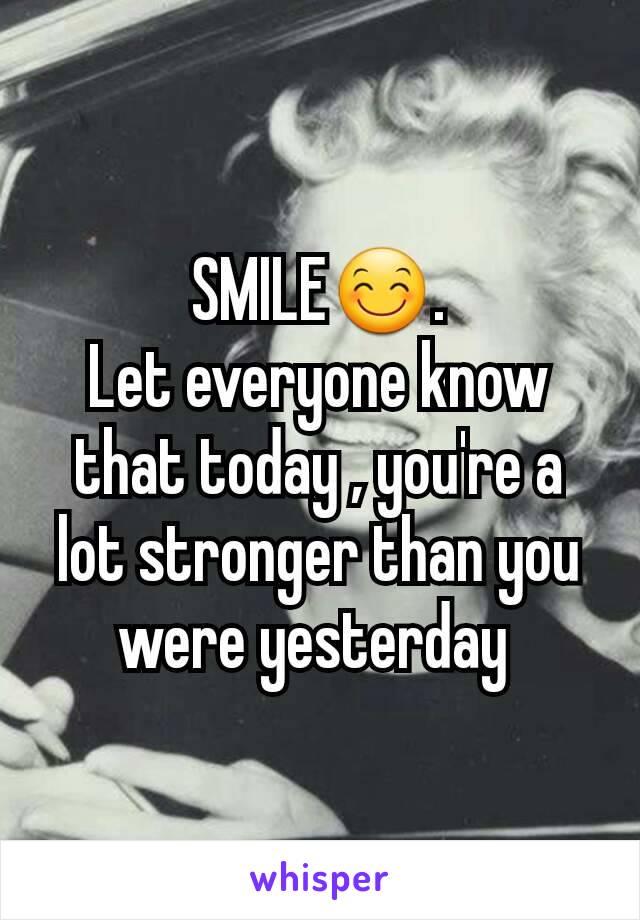 SMILE😊.
Let everyone know that today , you're a lot stronger than you were yesterday 