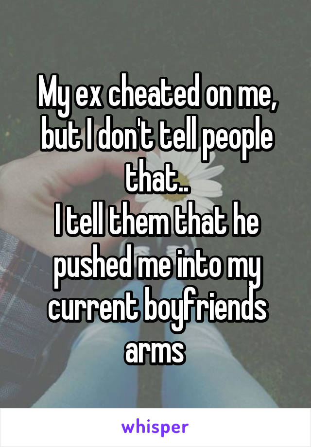 My ex cheated on me, but I don't tell people that..
I tell them that he pushed me into my current boyfriends arms 