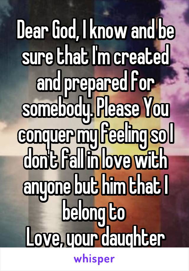 Dear God, I know and be sure that I'm created and prepared for somebody. Please You conquer my feeling so I don't fall in love with anyone but him that I belong to 
Love, your daughter