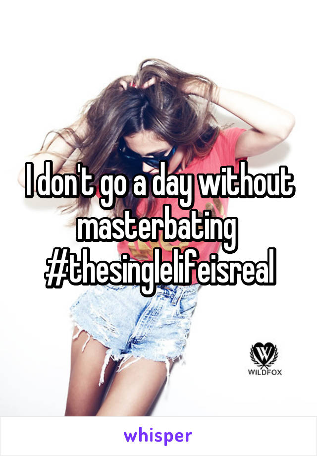 I don't go a day without masterbating  #thesinglelifeisreal