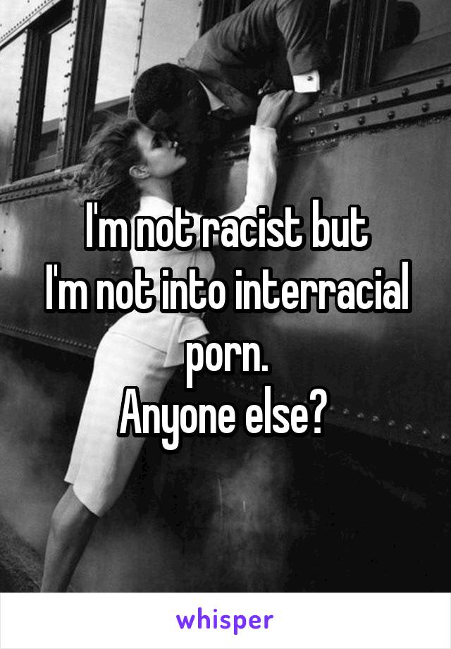 I'm not racist but
I'm not into interracial porn.
Anyone else? 