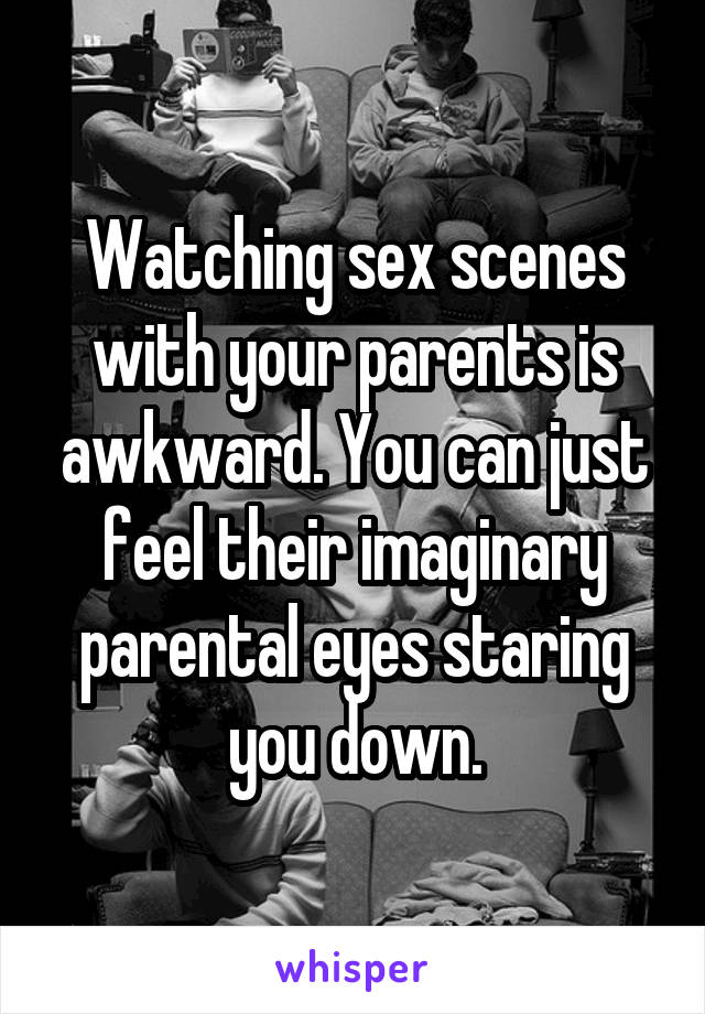 Watching sex scenes with your parents is awkward. You can just feel their imaginary parental eyes staring you down.