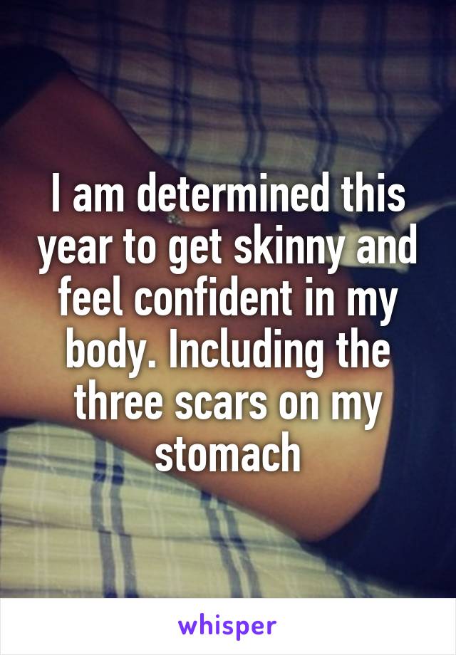 I am determined this year to get skinny and feel confident in my body. Including the three scars on my stomach