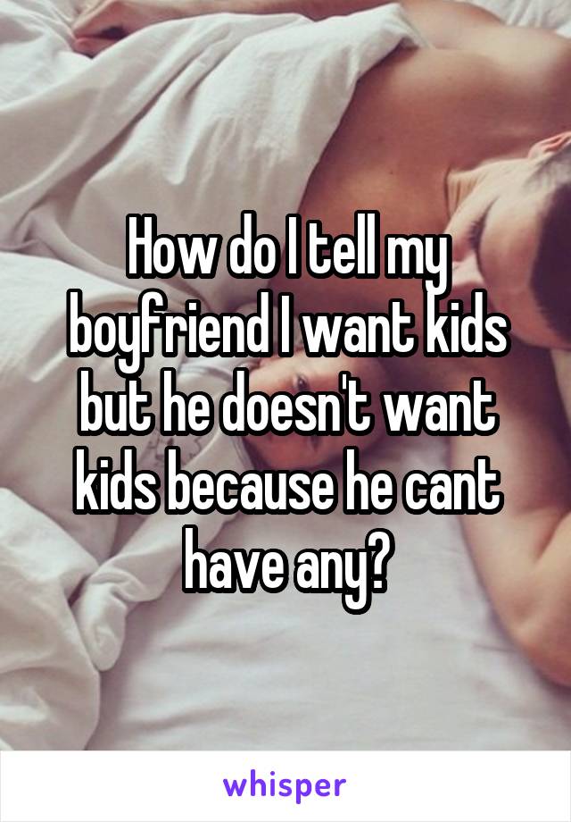 How do I tell my boyfriend I want kids but he doesn't want kids because he cant have any?