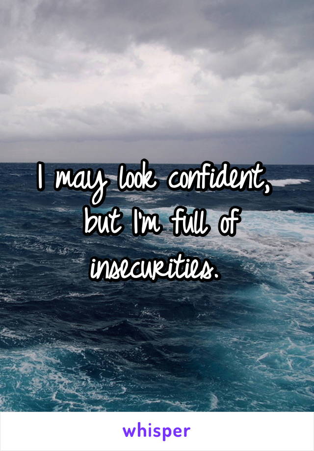 I may look confident,  but I'm full of insecurities. 