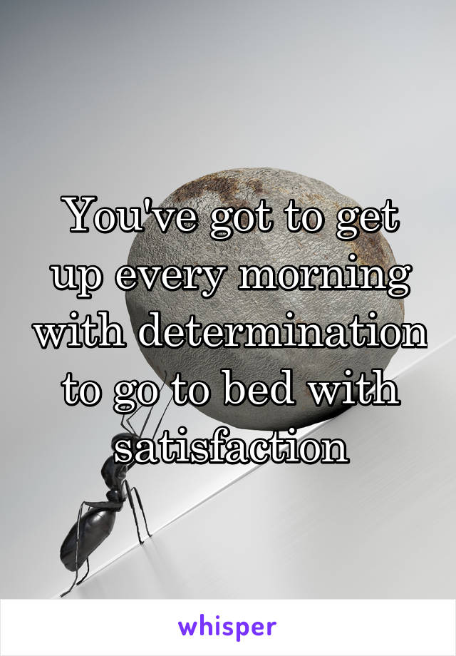 You've got to get up every morning with determination to go to bed with satisfaction