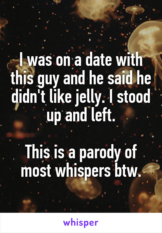 I was on a date with this guy and he said he didn't like jelly. I stood up and left.

This is a parody of most whispers btw.