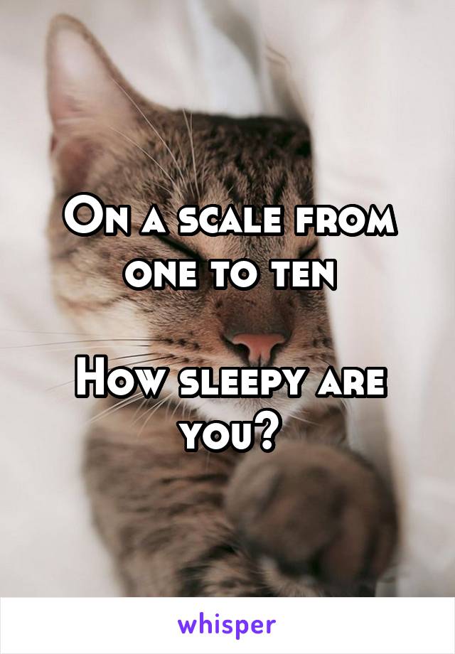 On a scale from one to ten

How sleepy are you?