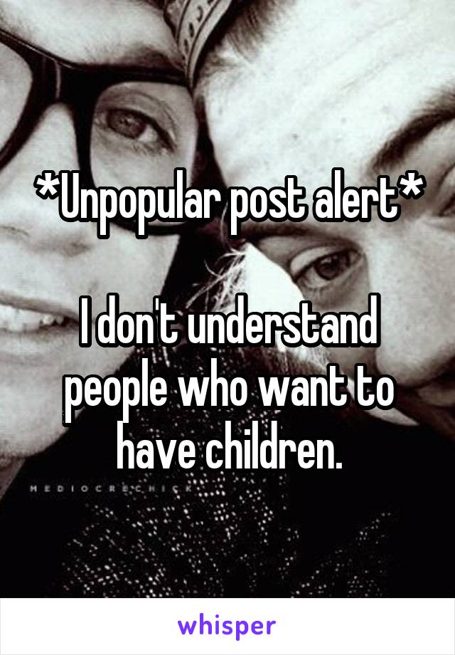 *Unpopular post alert*

I don't understand people who want to have children.