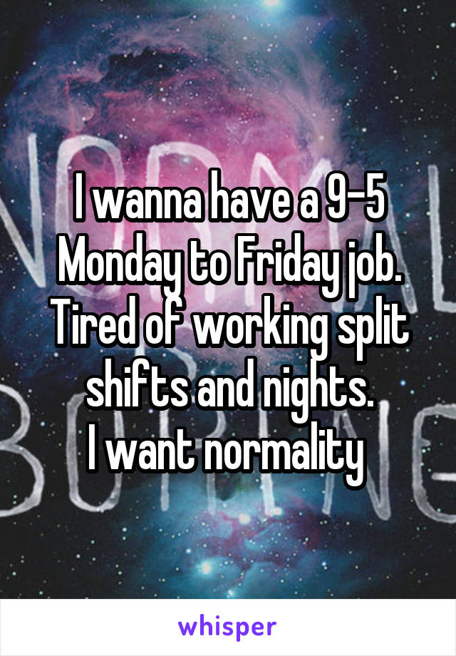I wanna have a 9-5 Monday to Friday job.
Tired of working split shifts and nights.
I want normality 