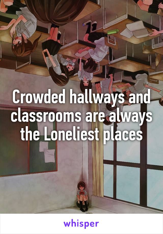 Crowded hallways and classrooms are always the Loneliest places