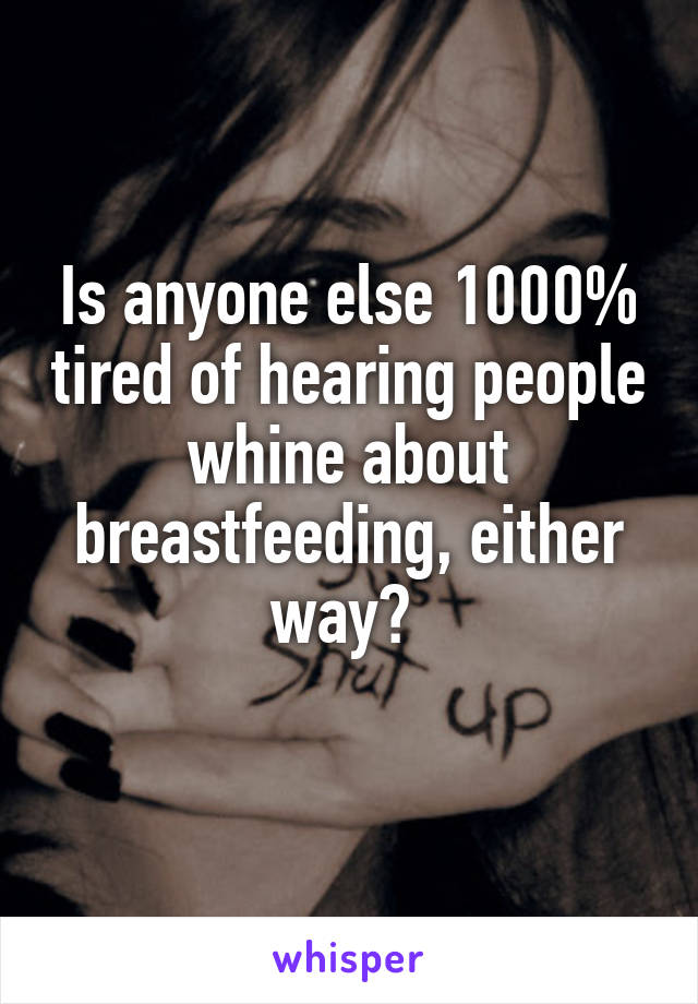 Is anyone else 1000% tired of hearing people whine about breastfeeding, either way? 
