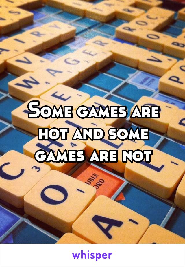 Some games are hot and some games are not