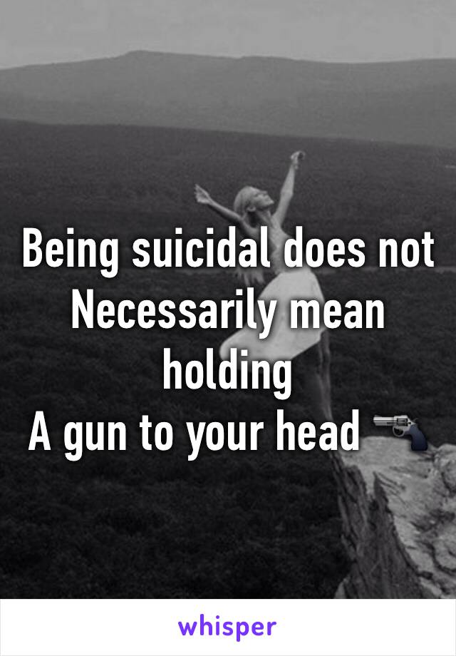 Being suicidal does not
Necessarily mean holding
A gun to your head 🔫