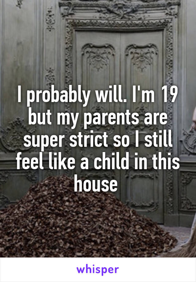 I probably will. I'm 19 but my parents are super strict so I still feel like a child in this house 