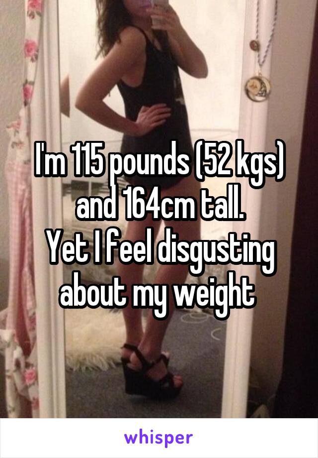 I'm 115 pounds (52 kgs) and 164cm tall.
Yet I feel disgusting about my weight 