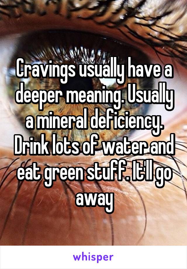 Cravings usually have a deeper meaning. Usually a mineral deficiency. Drink lots of water and eat green stuff. It'll go away