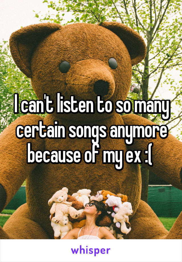 I can't listen to so many certain songs anymore because of my ex :( 