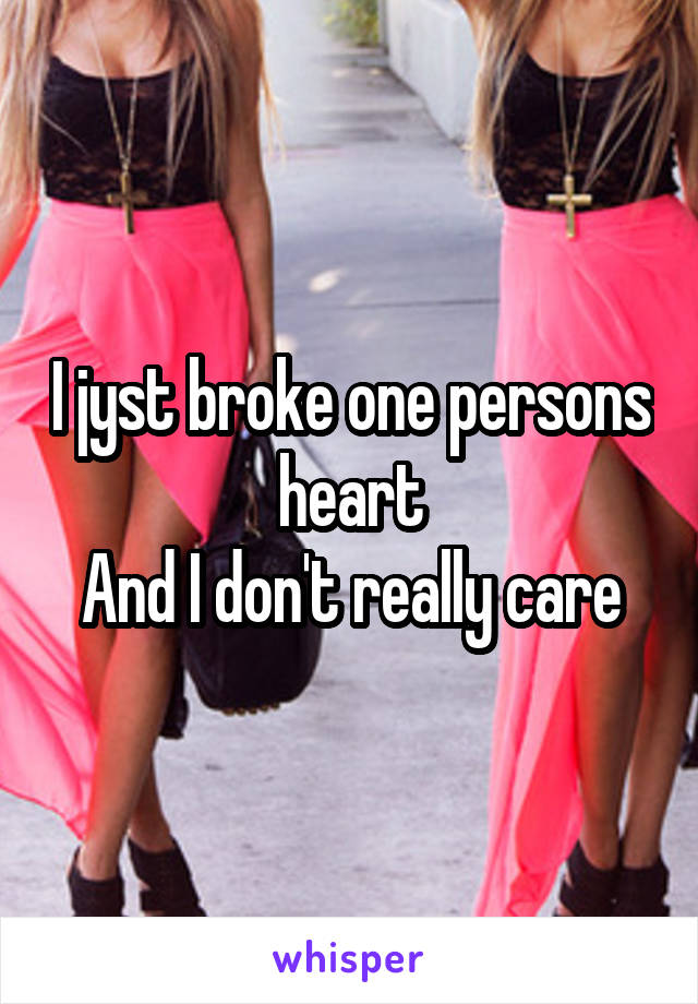 I jyst broke one persons heart
And I don't really care