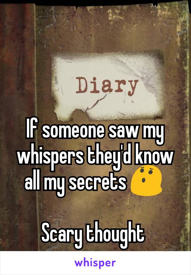 If someone saw my whispers they'd know all my secrets 😯 

Scary thought 