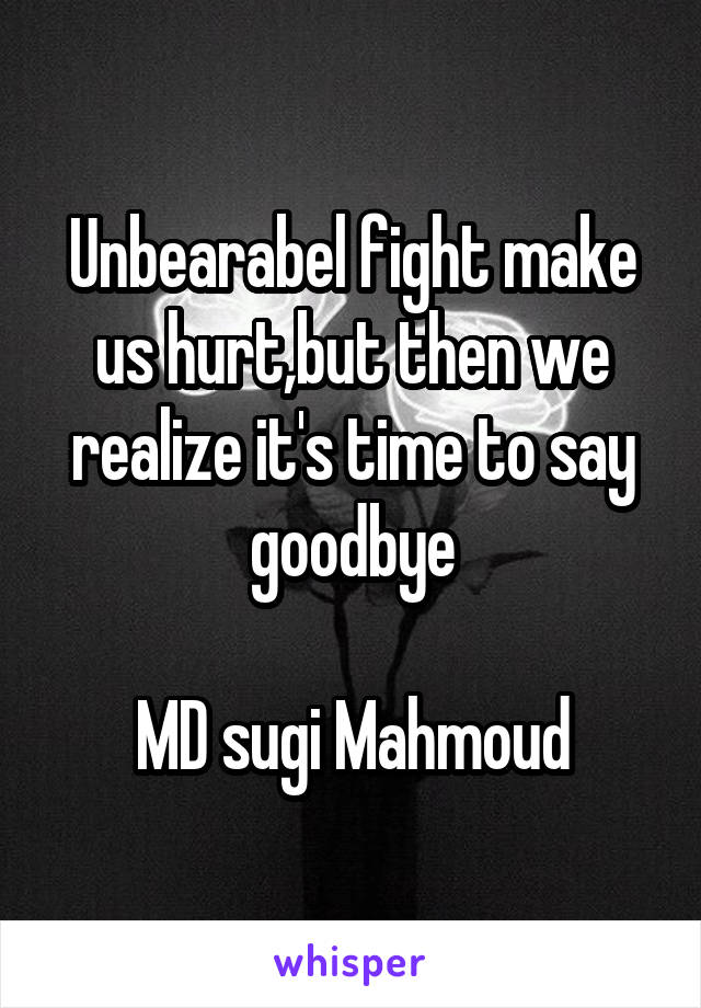 Unbearabel fight make us hurt,but then we realize it's time to say goodbye

MD sugi Mahmoud