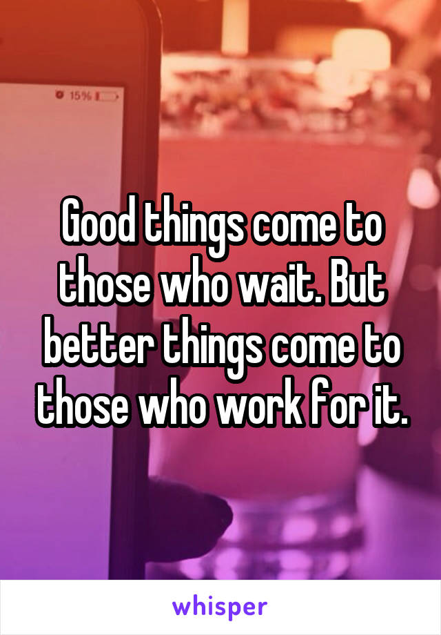 Good things come to those who wait. But better things come to those who work for it.