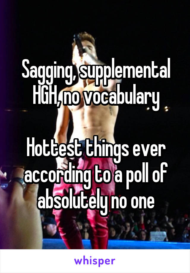 Sagging, supplemental HGH, no vocabulary

Hottest things ever according to a poll of absolutely no one