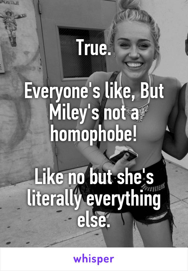 True.

Everyone's like, But Miley's not a homophobe!

Like no but she's literally everything else.