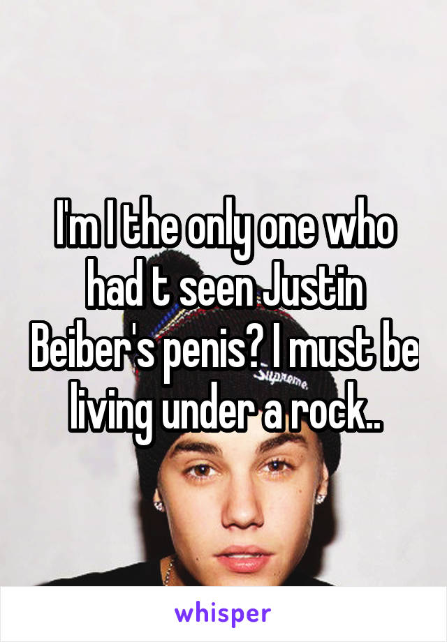 I'm I the only one who had t seen Justin Beiber's penis? I must be living under a rock..