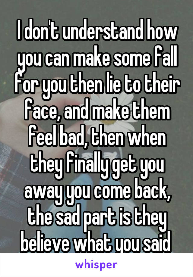 I don't understand how you can make some fall for you then lie to their face, and make them feel bad, then when they finally get you away you come back, the sad part is they believe what you said 