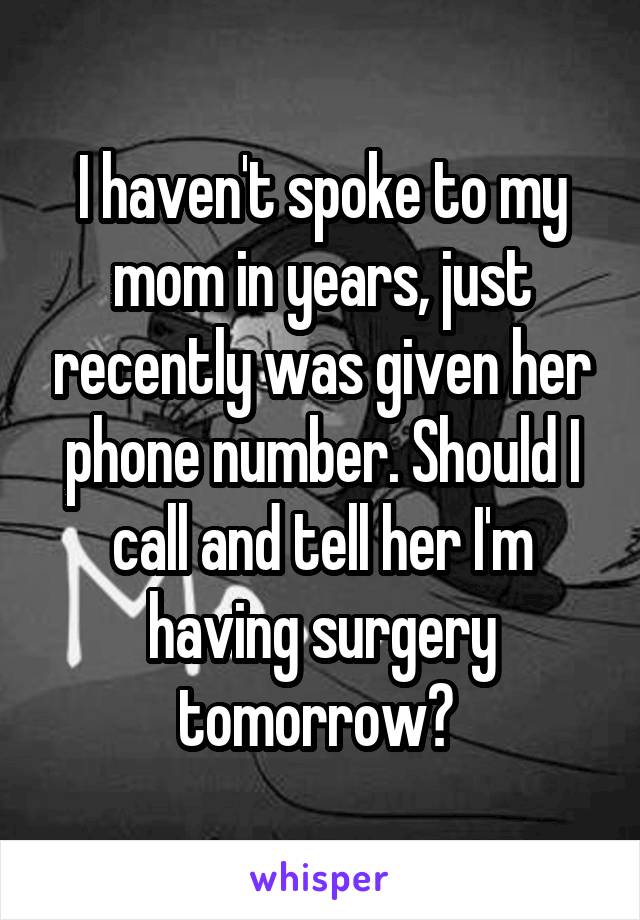 I haven't spoke to my mom in years, just recently was given her phone number. Should I call and tell her I'm having surgery tomorrow? 